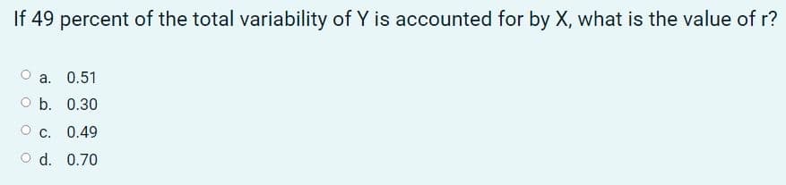 If 49 percent of the total variability of Y is accounted for by X, what is the value of r?
a. 0.51
оb. 0.30
О с. 0.49
O d. 0.70
