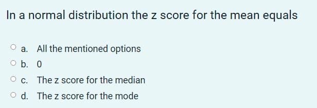 In a normal distribution the z score for the mean equals
All the mentioned options
O b. 0
O c. The z score for the median
O d. The z score for the mode

