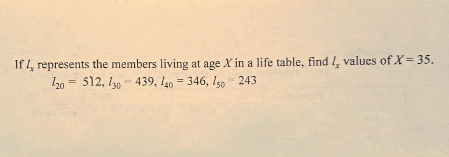 If represents the members living at age X in a life table, find l, values of X= 35.
20 = 512, l30 = 439, l40 = 346, Iso = 243
%3D
