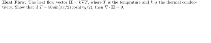 Heat Flow. The heat flow vector H = kVT, where T is the temprature and k is the thermal conduc-
tivity. Show that if T = 50 sin(7x/2) cosh(7y/2), then V. H = 0.
