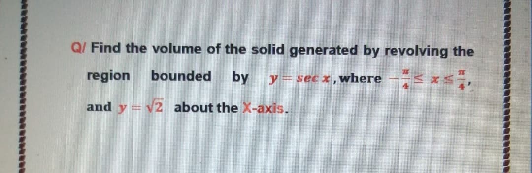 Q/ Find the volume of the solid generated by revolving the
region
bounded
by
y = sec x,
where
4'
and y = v2 about the X-axcis.

