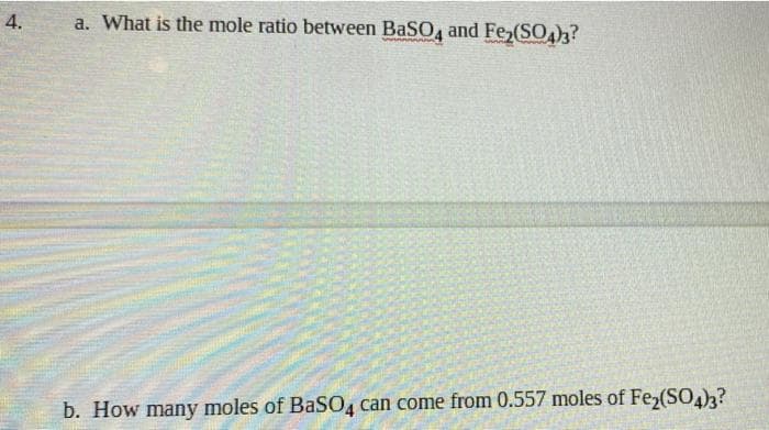4.
a. What is the mole ratio between BaSO, and Fe,(SO3?
b. How many moles of BaSO, can come from 0.557 moles of Fe,(SO4?

