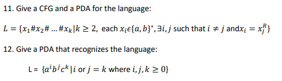 11. Give a CFG and a PDA for the language:
L = {x1#x2# ... #x|k > 2, each x;e{a, b}*,3i,j such that i # j andx; = xf}
12. Give a PDA that recognizes the language:
L= {a*b}ck\i or j = k where i, j,k > 0}
