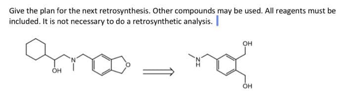 Give the plan for the next retrosynthesis. Other compounds may be used. All reagents must be
included. It is not necessary to do a retrosynthetic analysis.
он
OH
OH
