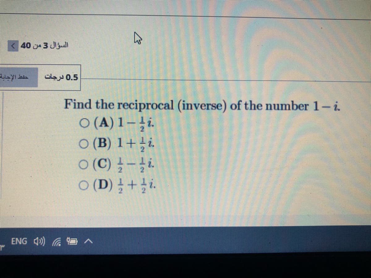 < 40 3 J
aby 0.5
Find the reciprocal (inverse) of the number 1-i.
O (A) 1–ți.
O (B) 1+i.
O (C) -i.
O (D) +i.
ENG 4)) O ^
