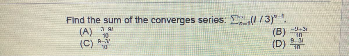 Find the sum of the converges series: (i /3).
(A) -3 9i
10
(C) 9 31
(B) 9131
10
10
9+3i
(D)
10
