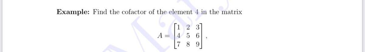 Example: Find the cofactor of the element 4 in the matrix
1 2 3
4 5 6
A =
8 9
