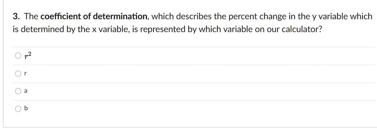 3. The coefficient of determination, which describes the percent change in the y variable which
is determined by the x variable, is represented by which variable on our calculator?
p2
r
a
