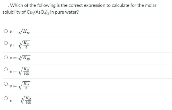 . Which of the following is the correct expression to calculate for the molar
solubility of Cug(AsO4)2 in pure water?
Ksp
S =
K
S =
6
VKp
S =
108
6
Ka
S =
108
