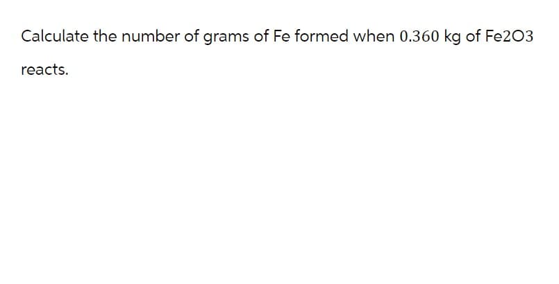 Calculate the number of grams of Fe formed when 0.360 kg of Fe203
reacts.