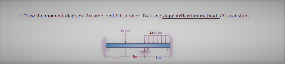 2. Draw the moment diagram. Assume joint B is a roller. By using slope deflection method. El is constant.
35 kN
25Nm
4m
3m
4 m
