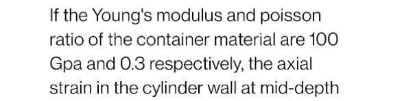 If the Young's modulus and poisson
ratio of the container material are 100
Gpa and 0.3 respectively, the axial
strain in the cylinder wall at mid-depth
