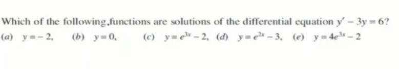 Which of the following.functions are solutions of the differential equation y - 3y = 6?
(c) y= e- 2, (d) y=e-3, (e) y 4e-2
(a) y=- 2,
(b) y=0,
