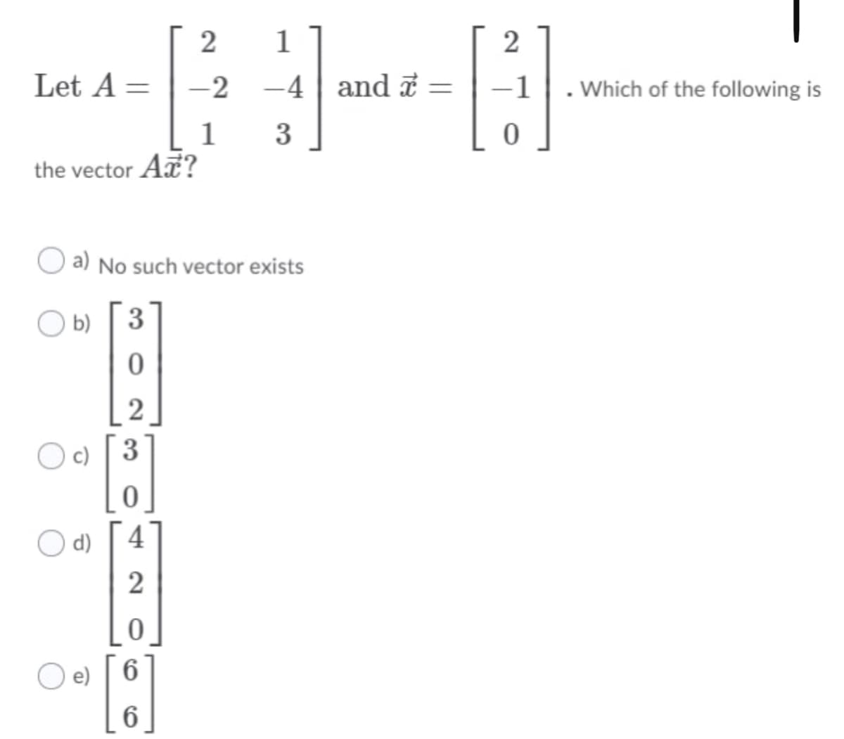 2
1
Let A = | -2 -4 | and i =
-1
Which of the following is
1
3
the vector A?
O a) No such vector exists
O b)
3
c)
3
d)
4
2
e)
6.
6
