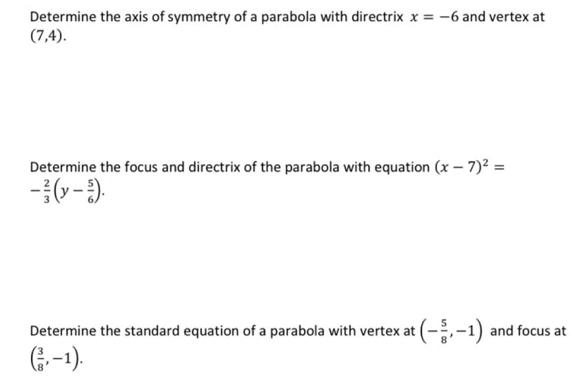 Determine the axis of symmetry of a parabola with directrix x = -6 and vertex at
(7,4).
Determine the focus and directrix of the parabola with equation (x – 7)2 =
-{(--).
(-;-1)
Determine the standard equation of a parabola with vertex at
and focus at
G--1).
