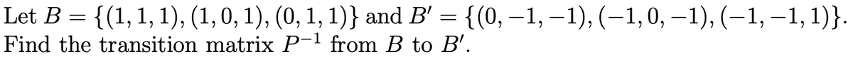 Let B = {(1, 1, 1), (1,0, 1), (0, 1, 1)} and B' = {(0,–1, –1), (–1,0, –1), (-1, –1,1)}.
Find the transition matrix P-' from B to B'.
