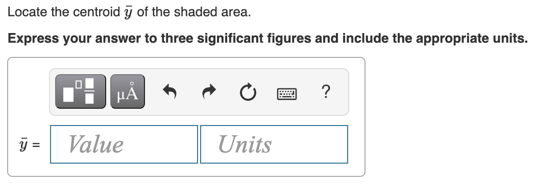 Locate the centroid y of the shaded area.
Express your answer to three significant figures and include the appropriate units.
HẢ
?
=
Value
Units
%3D
