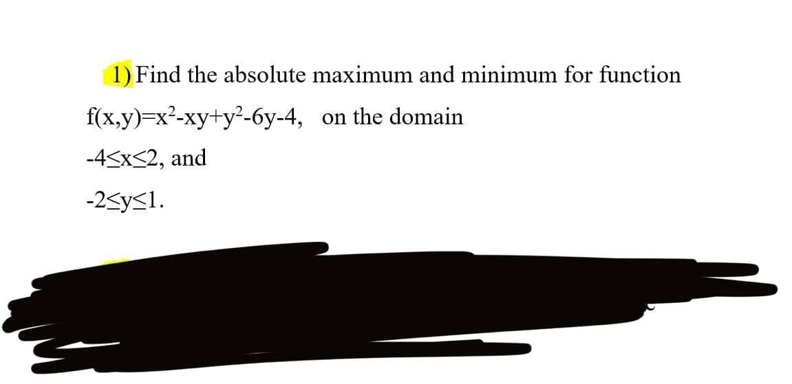 1) Find the absolute maximum and minimum for function
f(x,y)=x²-xy+y²-6y-4,
on the domain
-4≤x≤2, and
-2<y≤1.