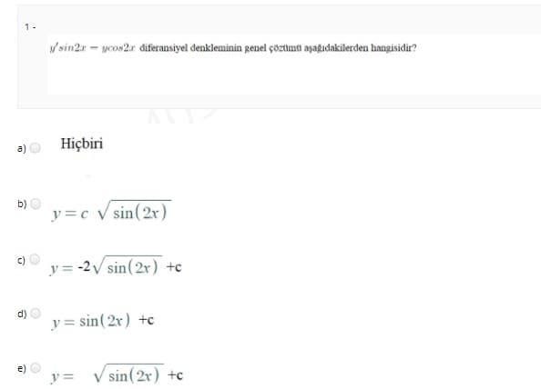 1-
/ sin2r – ycos2r điferansiyel denkleminin genel çöztümti aşağıdakilerden hangisidir?
Hiçbiri
b)
y =c v sin(2x)
c)
y =
-2V sin(2x) +c
d)
y = sin(2x) +c
y =
sin(2r) +c
