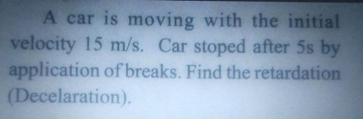 A car is moving with the initial
velocity 15 m/s. Car stoped after 5s by
application of breaks. Find the retardation
(Decelaration).
