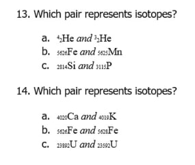 13. Which pair represents isotopes?
a. He and :He
b. seFe and seMn
c. 214Si and susP
14. Which pair represents isotopes?
a. 402Ca and K
b. se:Fe and seaFe
c. 2389:U and 2U
