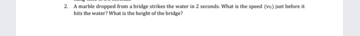 2. A marble dropped from a bridge strikes the water in 2 seconds. What is the speed (v) just before it
hits the water? What is the height
at of th
e bridge?
