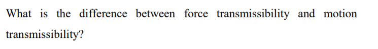 What is the difference between force transmissibility and motion
transmissibility?
