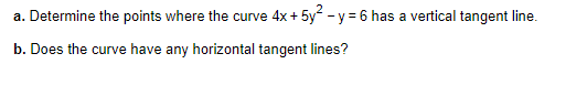 a. Determine the points where the curve 4x+ 5y - y = 6 has a vertical tangent line.
b. Does the curve have any horizontal tangent lines?
