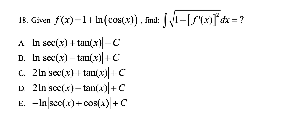 18. Given f(x)=1+ In(cos(x)) , find: 1+[f'(x)]´dx = ?
A. In sec(x)+ tan(x) +C
B. In|sec(x)– tan(x)|+C
C. 2 ln sec(x)+ tan(x) +C
D. 2ln|sec(x)– tan(x)|+C
E. –In sec(x)+cos(x)+C
