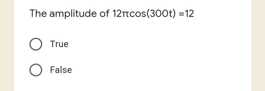 The amplitude of 12πcos(300t) =12
True
False