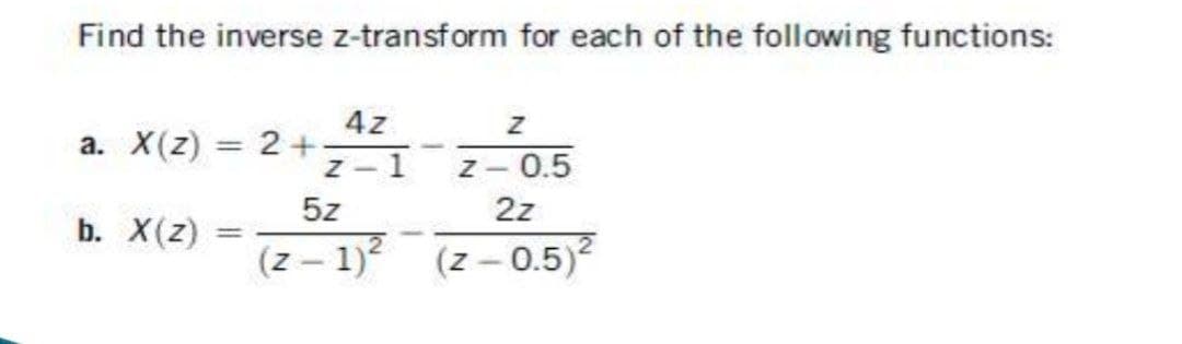 Find the inverse z-transform for each of the following functions:
4z
a. X(z) = 2+
%3D
Z-1
Z-0.5
5z
2z
b. X(z)
%3D
(z - 1)2
(z - 0.5)?
