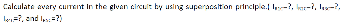 Calculate every current in the given circuit by using superposition principle.( IRic=?, Ir2c=?, Ir3c=?,
IRAC=?, and Irsc=?)
