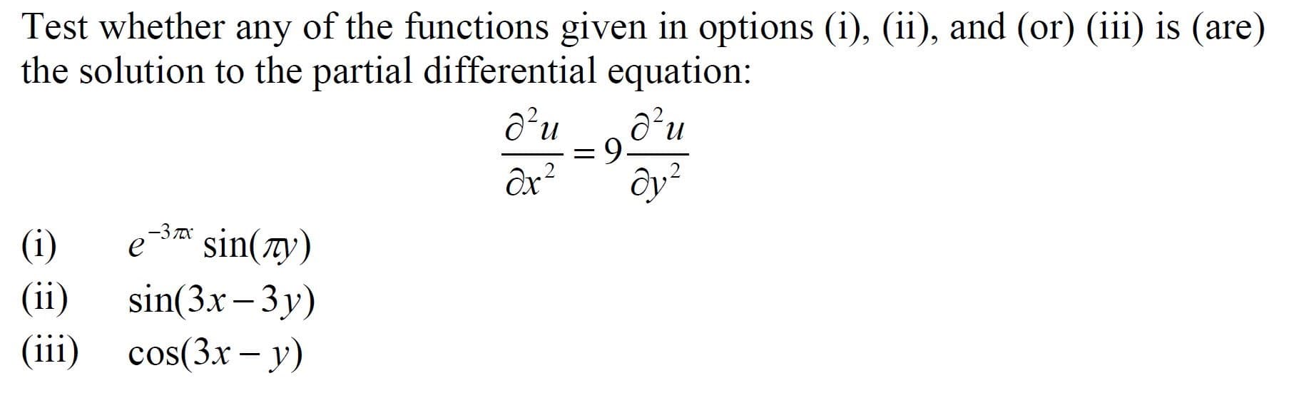 Test whether any of the functions given in options (i), (ii), and (or) (iii) is (are)
the solution to the partial differential equation:
a?u
д'и
9.
Ox?
Ôy?
-3 X
(i)
-3*
sin(zy)
(ii)
sin(3x – 3y)
(iii) cos(3.x – y)
