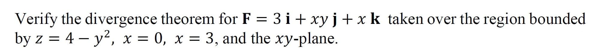 Verify the divergence theorem for F = 3 i + xy j+ x k taken over the region bounded
by z %3D 4 — y*, х %3D 0, х —
3, and the xy-plane.
