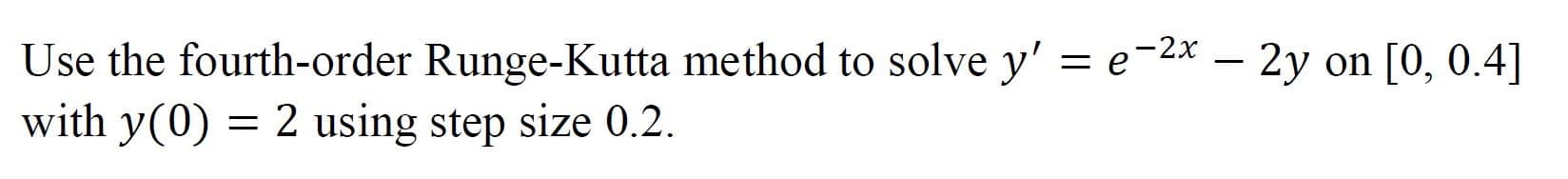 Use the fourth-order Runge-Kutta method to solve y' = e-2x - 2y on [0, 0.4]
with y(0) = 2 using step size 0.2.
