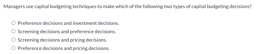 Managers use capital budgeting techniques to make which of the following two types of capital budgeting decisions?
Preference decisions and investment decisions.
O Screening decisions and preference decisions.
Screening decisions and pricing decisions.
O Preference decisions and pricing decisions.
