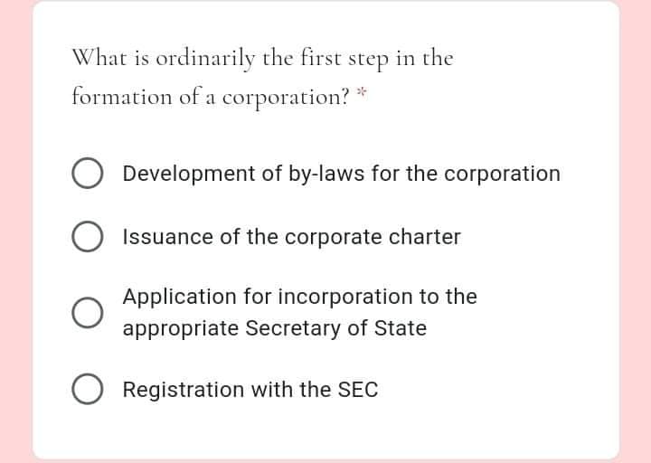 What is ordinarily the first step in the
formation of a corporation?
Development of by-laws for the corporation
Issuance of the corporate charter
Application for incorporation to the
appropriate Secretary of State
Registration with the SEC
