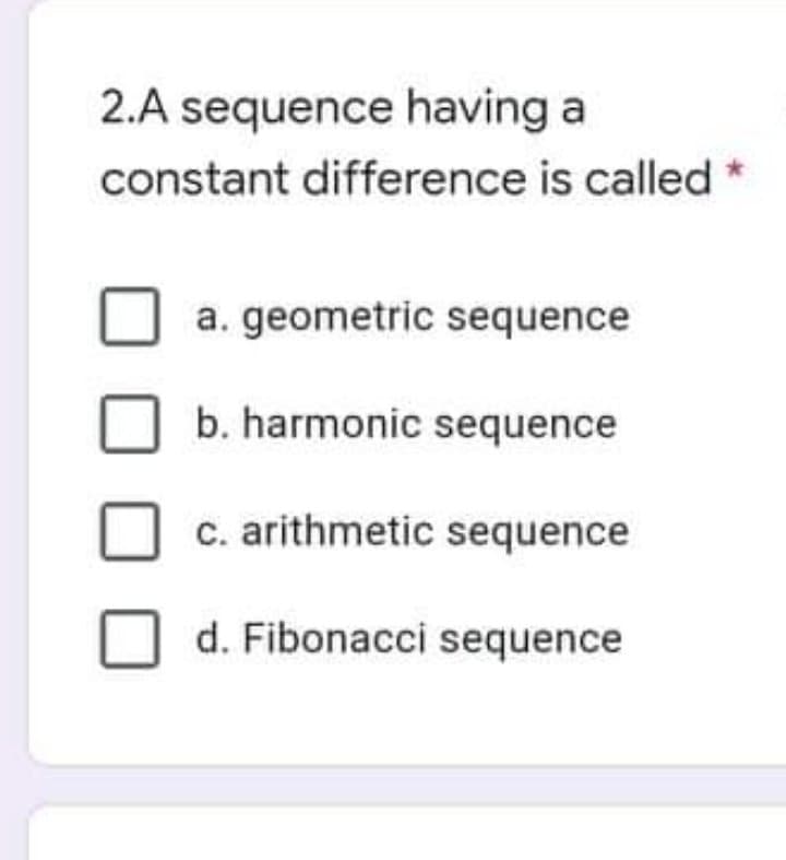 2.A sequence having a
constant difference is called *
a. geometric sequence
b. harmonic sequence
c. arithmetic sequence
d. Fibonacci sequence
