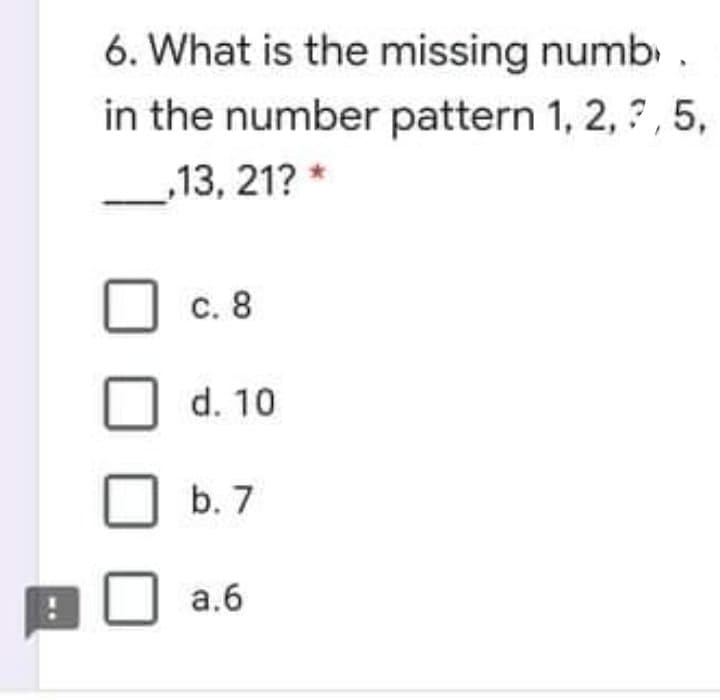6. What is the missing numb .
in the number pattern 1, 2, ?, 5,
13, 21? *
с. 8
d. 10
b. 7
a.6
