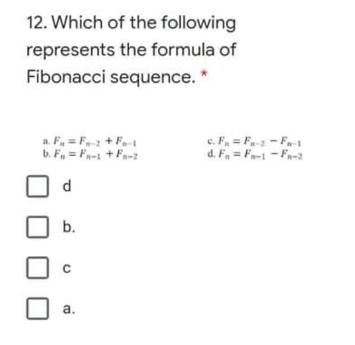 12. Which of the following
represents the formula of
Fibonacci sequence. *
a. F = F-2 +F-1
b. F = Fn-1 +Fn-2
c. F F-2- F-1
d. F Fn-1-Fn-2
d
b.
a.
