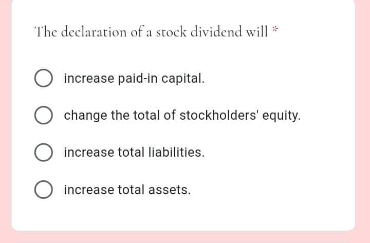 The declaration of a stock dividend will *
increase paid-in capital.
change the total of stockholders' equity.
increase total liabilities.
increase total assets.
