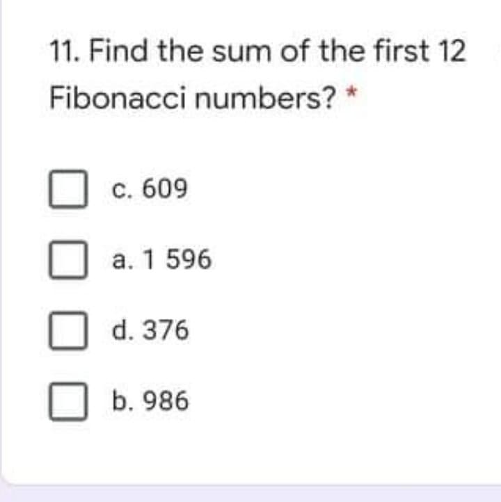 11. Find the sum of the first 12
Fibonacci numbers? *
с. 609
а. 1 596
d. 376
b. 986
