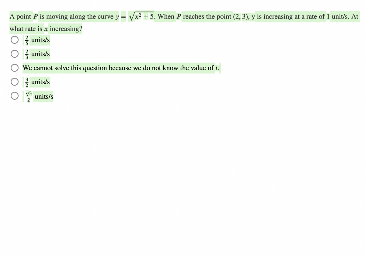 A point P is moving along the curve y = Vx² + 5. When P reaches the point (2, 3), y is increasing at a rate of 1 unit/s. At
what rate is x increasing?
units/s
* units/s
We cannot solve this question because we do not know the value of t.
units/s
|V3
units/s
2
