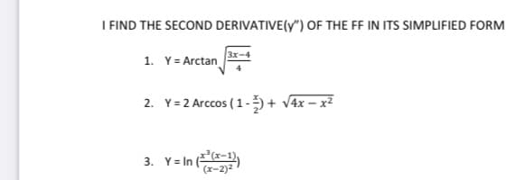 I FIND THE SECOND DERIVATIVE(y") OF THE FF IN ITS SIMPLIFIED FORM
1. Y= Arctan
2. Y= 2 Arccos (1-+ v4x – x²
3. Y= In (
(x-2)2
