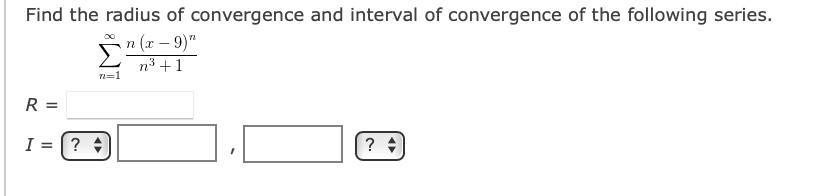Find the radius of convergence and interval of convergence of the following series.
Sn (x - 9)"
n3 +1
n=1
R =
I = [? +
?
