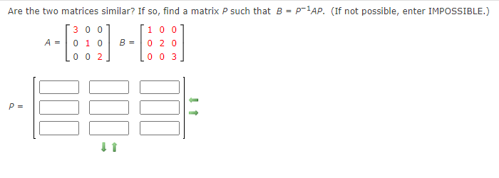 Are the two matrices similar? If so, find a matrix P such that B = P-1AP. (If not possible, enter IMPOSSIBLE.)
Гзоо
0 1 0
10 0
A =
B =
0 2 0
0 0 2
0 0 3
P =
