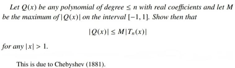 Let Q(x) be any polynomial of degree ≤n with real coefficients and let M
be the maximum of Q(x)| on the interval [-1, 1]. Show then that
|Q(x)| ≤ MTn (x)|
for any |x|> 1.
This is due to Chebyshev (1881).