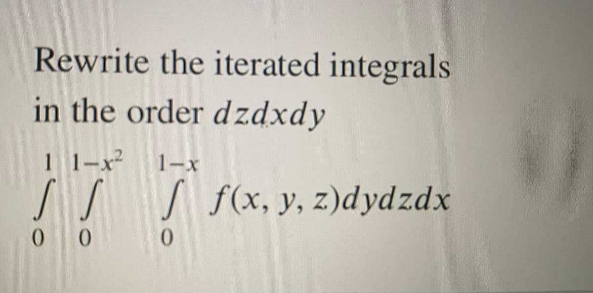 Rewrite the iterated integrals
in the order dzdxdy
1 1-x2
1-x
SS S f(x, y, z)dydzdx
0 0
