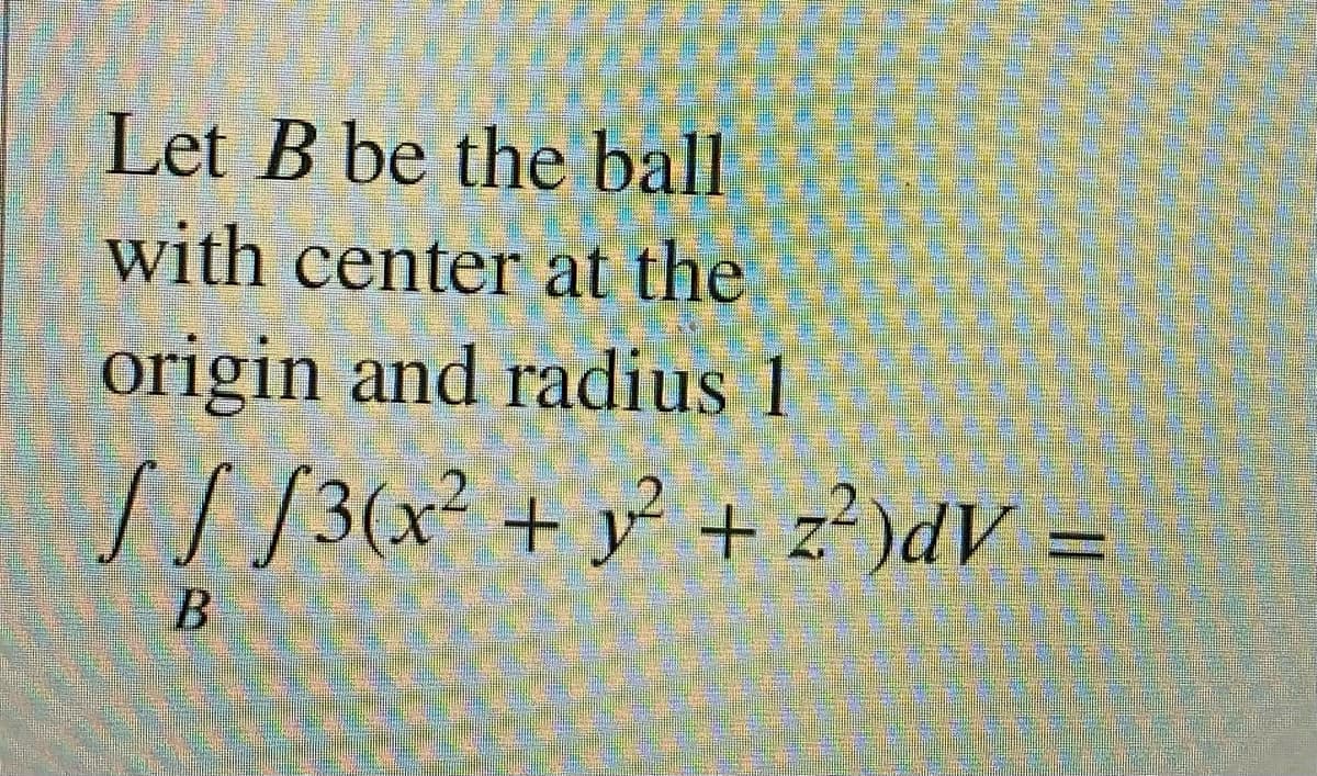 Let B be the ball
with center at the
origin and radius 1
I/[3(x² + y° + z?)dV =
