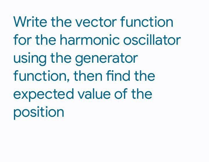 Write the vector function
for the harmonic oscillator
using the generator
function, then find the
expected value of the
position
